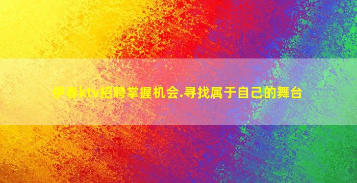 伊春ktv招聘掌握机会.寻找属于自己的舞台